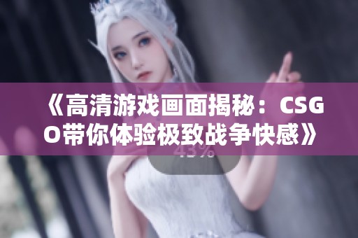 《高清游戏画面揭秘：CSGO带你体验极致战争快感》