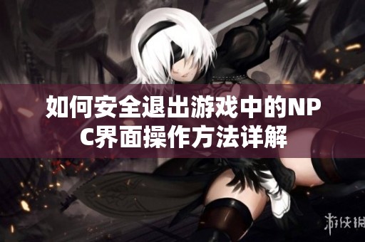如何安全退出游戏中的NPC界面操作方法详解