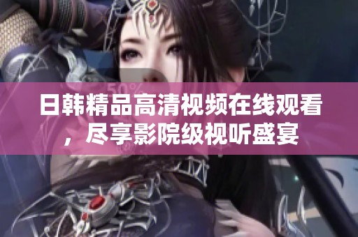 日韩精品高清视频在线观看，尽享影院级视听盛宴