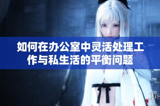 如何在办公室中灵活处理工作与私生活的平衡问题