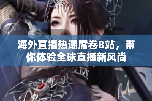 海外直播热潮席卷B站，带你体验全球直播新风尚