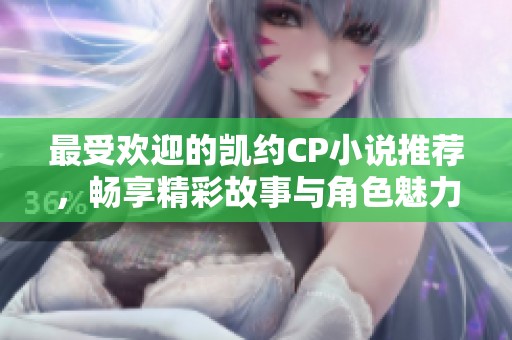 最受欢迎的凯约CP小说推荐，畅享精彩故事与角色魅力