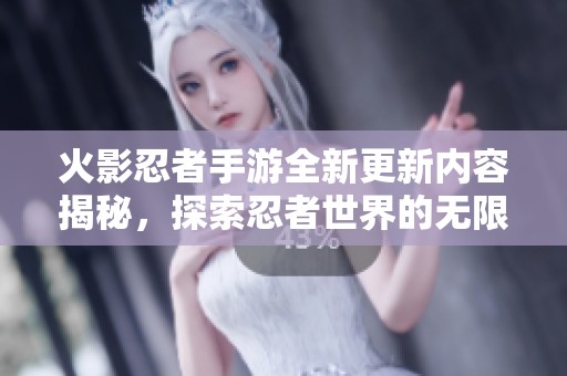 火影忍者手游全新更新内容揭秘，探索忍者世界的无限魅力