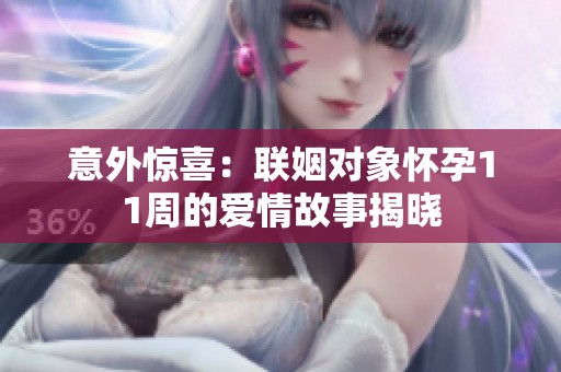 意外惊喜：联姻对象怀孕11周的爱情故事揭晓