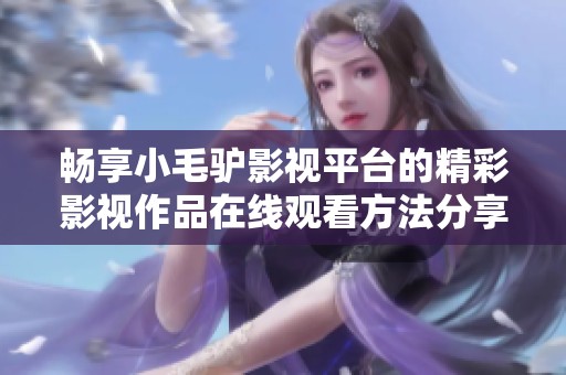 畅享小毛驴影视平台的精彩影视作品在线观看方法分享