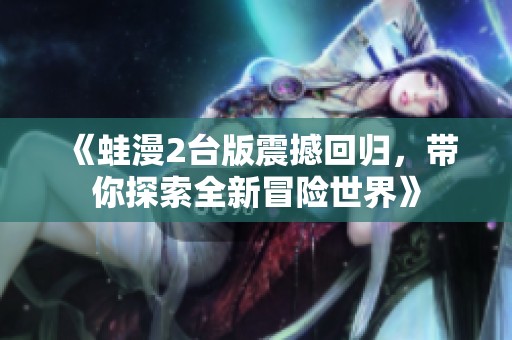 《蛙漫2台版震撼回归，带你探索全新冒险世界》