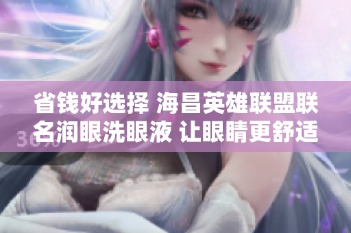 省钱好选择 海昌英雄联盟联名润眼洗眼液 让眼睛更舒适