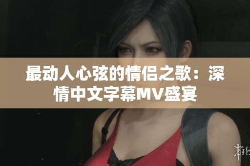 最动人心弦的情侣之歌：深情中文字幕MV盛宴