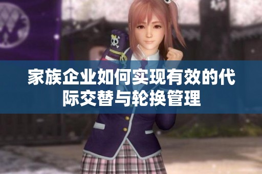 家族企业如何实现有效的代际交替与轮换管理