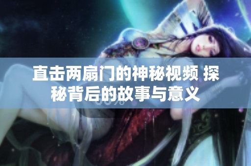 直击两扇门的神秘视频 探秘背后的故事与意义