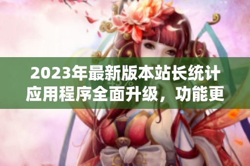 2023年最新版本站长统计应用程序全面升级，功能更强大
