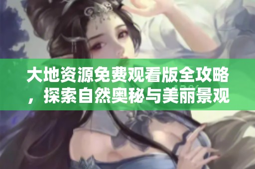 大地资源免费观看版全攻略，探索自然奥秘与美丽景观