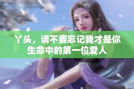 丫头，请不要忘记我才是你生命中的第一位爱人