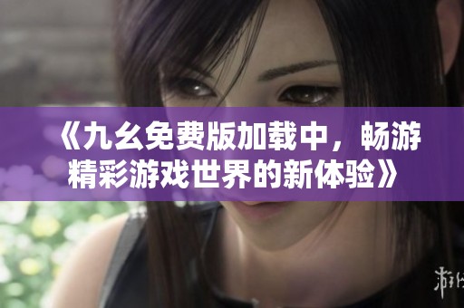 《九幺免费版加载中，畅游精彩游戏世界的新体验》