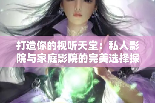 打造你的视听天堂：私人影院与家庭影院的完美选择探索