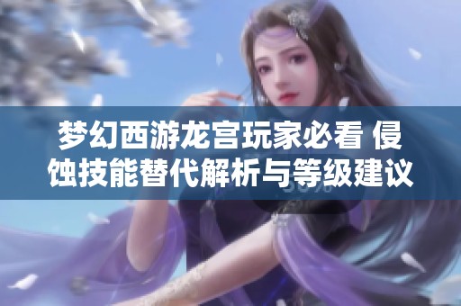 梦幻西游龙宫玩家必看 侵蚀技能替代解析与等级建议