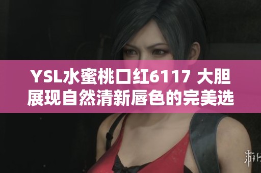 YSL水蜜桃口红6117 大胆展现自然清新唇色的完美选择