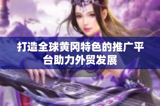 打造全球黄冈特色的推广平台助力外贸发展