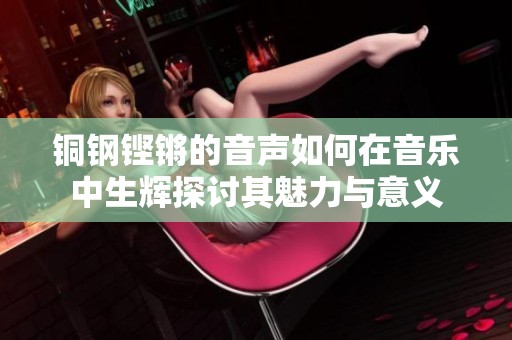 铜钢铿锵的音声如何在音乐中生辉探讨其魅力与意义