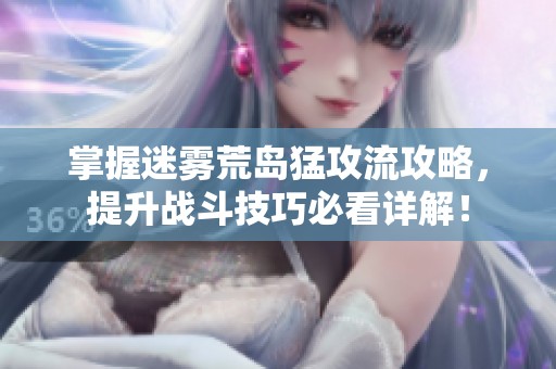 掌握迷雾荒岛猛攻流攻略，提升战斗技巧必看详解！
