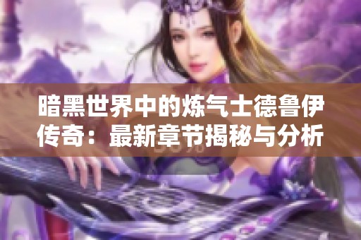 暗黑世界中的炼气士德鲁伊传奇：最新章节揭秘与分析