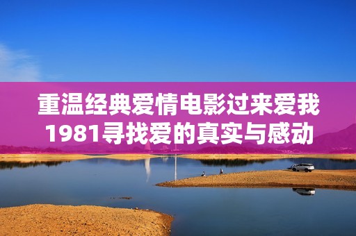 重温经典爱情电影过来爱我1981寻找爱的真实与感动