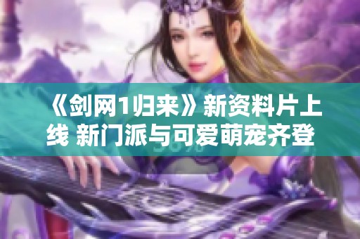 《剑网1归来》新资料片上线 新门派与可爱萌宠齐登场