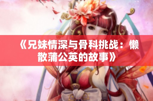 《兄妹情深与骨科挑战：懒散蒲公英的故事》