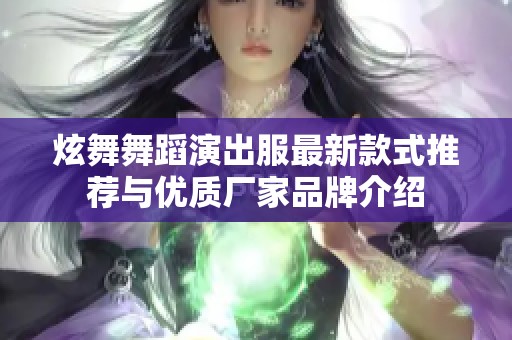 炫舞舞蹈演出服最新款式推荐与优质厂家品牌介绍