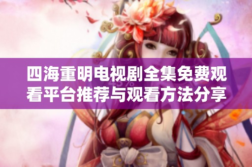 四海重明电视剧全集免费观看平台推荐与观看方法分享