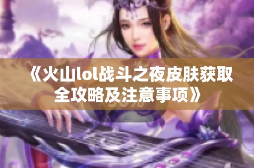 《火山lol战斗之夜皮肤获取全攻略及注意事项》