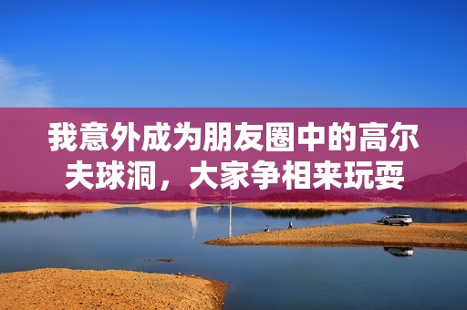 我意外成为朋友圈中的高尔夫球洞，大家争相来玩耍