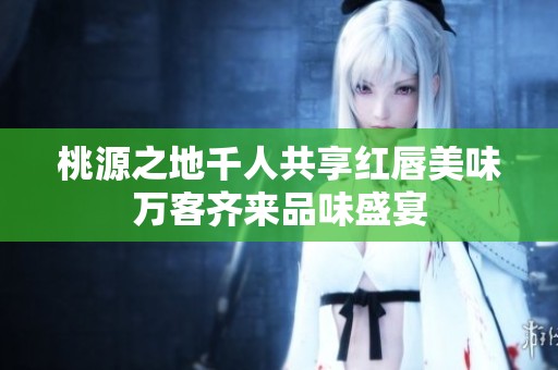 桃源之地千人共享红唇美味万客齐来品味盛宴