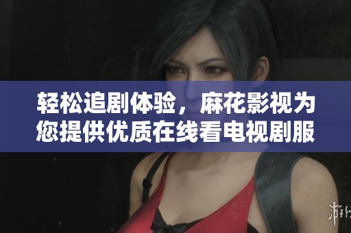 轻松追剧体验，麻花影视为您提供优质在线看电视剧服务