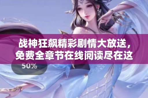 战神狂飙精彩剧情大放送，免费全章节在线阅读尽在这里