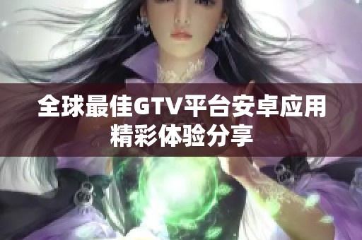 全球最佳GTV平台安卓应用精彩体验分享