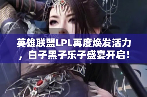 英雄联盟LPL再度焕发活力，白子黑子乐子盛宴开启！