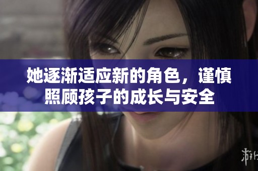她逐渐适应新的角色，谨慎照顾孩子的成长与安全