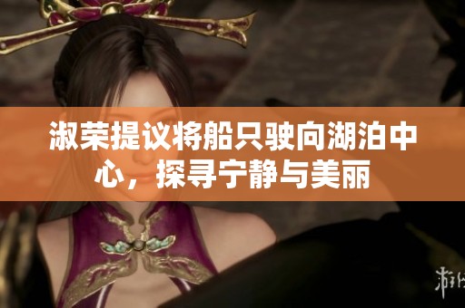 淑荣提议将船只驶向湖泊中心，探寻宁静与美丽