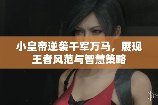 小皇帝逆袭千军万马，展现王者风范与智慧策略