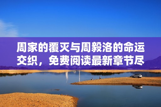 周家的覆灭与周毅洛的命运交织，免费阅读最新章节尽在看书阁