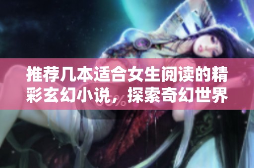 推荐几本适合女生阅读的精彩玄幻小说，探索奇幻世界的魅力