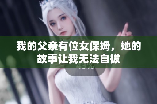我的父亲有位女保姆，她的故事让我无法自拔
