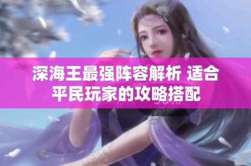 深海王最强阵容解析 适合平民玩家的攻略搭配