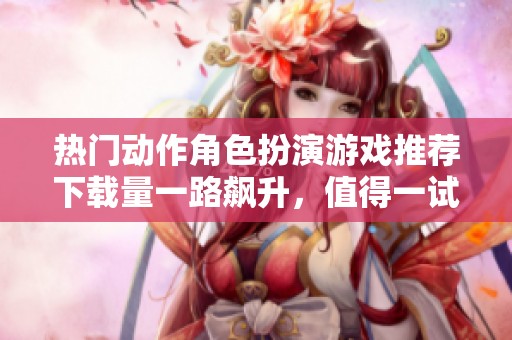 热门动作角色扮演游戏推荐下载量一路飙升，值得一试
