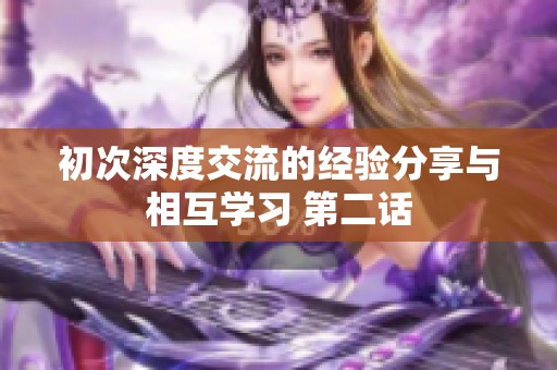 初次深度交流的经验分享与相互学习 第二话