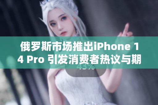 俄罗斯市场推出iPhone 14 Pro 引发消费者热议与期待