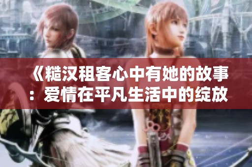 《糙汉租客心中有她的故事：爱情在平凡生活中的绽放》