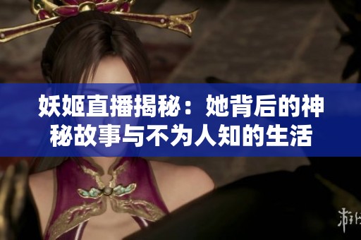 妖姬直播揭秘：她背后的神秘故事与不为人知的生活