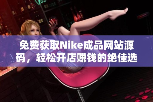 免费获取Nike成品网站源码，轻松开店赚钱的绝佳选择